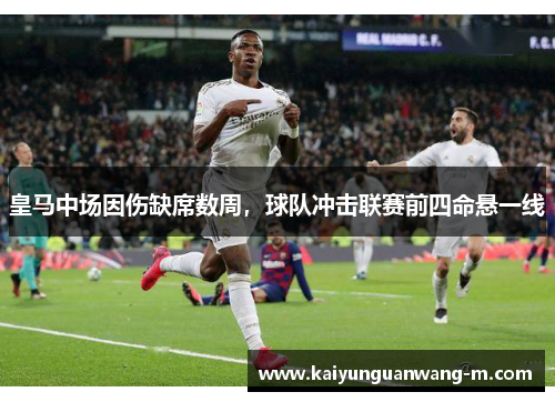 皇马中场因伤缺席数周，球队冲击联赛前四命悬一线