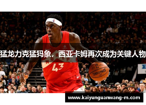 猛龙力克猛犸象，西亚卡姆再次成为关键人物