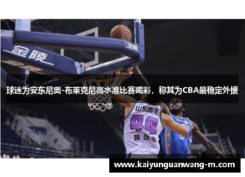 球迷为安东尼奥-布莱克尼高水准比赛喝彩，称其为CBA最稳定外援