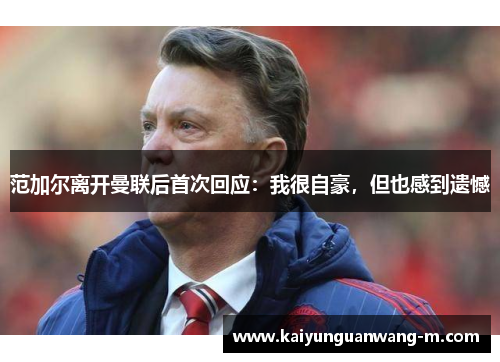 范加尔离开曼联后首次回应：我很自豪，但也感到遗憾