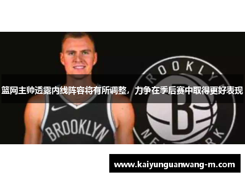篮网主帅透露内线阵容将有所调整，力争在季后赛中取得更好表现