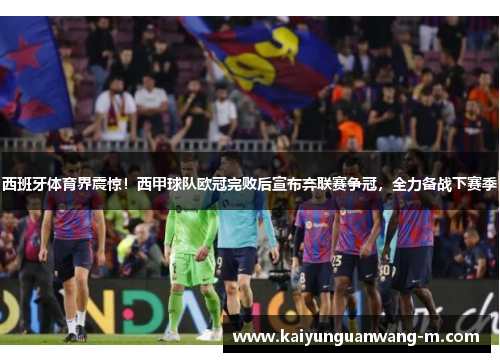 西班牙体育界震惊！西甲球队欧冠完败后宣布弃联赛争冠，全力备战下赛季