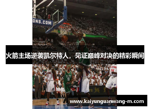 火箭主场逆袭凯尔特人，见证巅峰对决的精彩瞬间