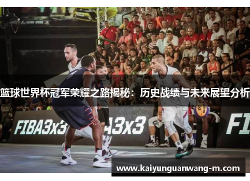 篮球世界杯冠军荣耀之路揭秘：历史战绩与未来展望分析