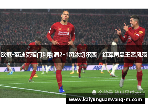 欧冠-范迪克破门利物浦2-1淘汰切尔西：红军再显王者风范
