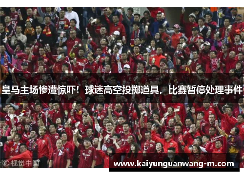 皇马主场惨遭惊吓！球迷高空投掷道具，比赛暂停处理事件