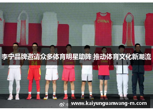 李宁品牌邀请众多体育明星助阵 推动体育文化新潮流