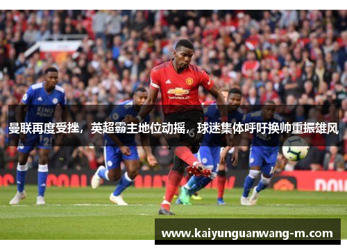 曼联再度受挫，英超霸主地位动摇，球迷集体呼吁换帅重振雄风