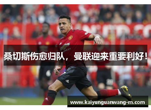 桑切斯伤愈归队，曼联迎来重要利好！