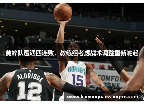 黄蜂队遭遇四连败，教练组考虑战术调整重新崛起