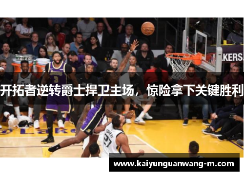 开拓者逆转爵士捍卫主场，惊险拿下关键胜利