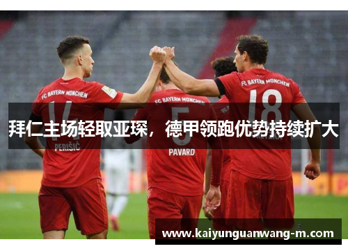 拜仁主场轻取亚琛，德甲领跑优势持续扩大