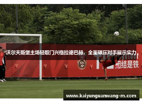 沃尔夫斯堡主场轻取门兴格拉德巴赫，全面碾压对手展示实力
