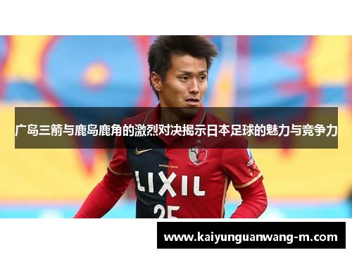 广岛三箭与鹿岛鹿角的激烈对决揭示日本足球的魅力与竞争力