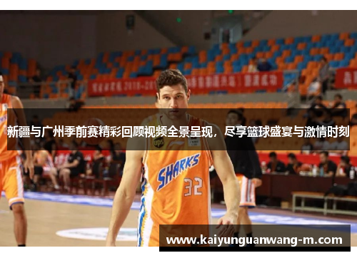 新疆与广州季前赛精彩回顾视频全景呈现，尽享篮球盛宴与激情时刻