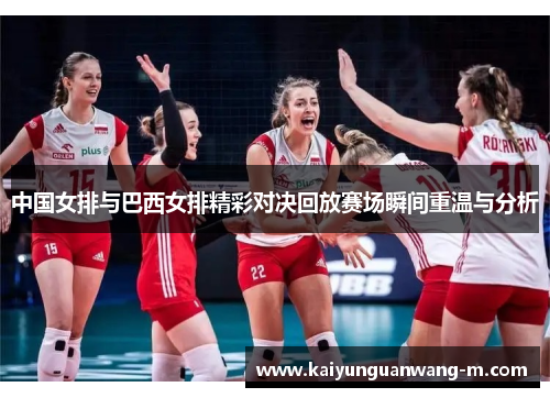 中国女排与巴西女排精彩对决回放赛场瞬间重温与分析